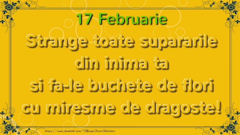 Felicitari de 17 Februarie - Strange toate supararile din inima ta si fa-le buchete de flori cu miresme de dragoste! Februarie  17