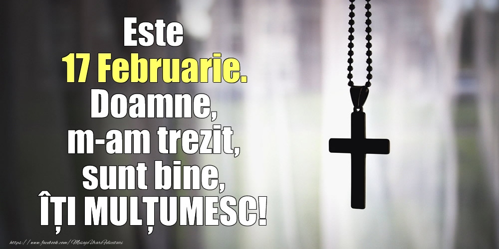 Este 17 Februarie. Doamne, m-am trezit, sunt bine, ÎȚI MULȚUMESC!