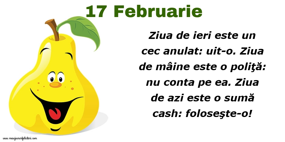 17.Februarie Ziua de ieri este un cec anulat: uit-o. Ziua de mâine este o poliţă: nu conta pe ea. Ziua de azi este o sumă cash: foloseşte-o!
