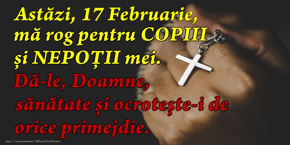 Astăzi, 17 Februarie, mă rog pentru COPIII mei. Dă-le, Doamne, sănătate și ocrotește-i de orice primejdie.