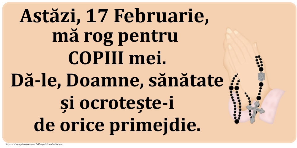 Astăzi, 17 Februarie, mă rog pentru COPIII mei. Dă-le, Doamne, sănătate și ocrotește-i de orice primejdie.