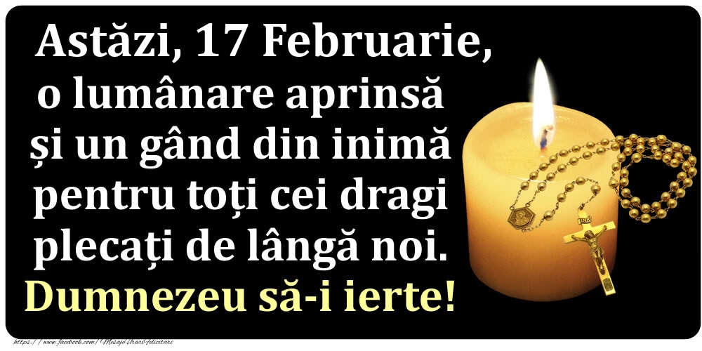 Felicitari de 17 Februarie - Astăzi, 17 Februarie, o lumânare aprinsă  și un gând din inimă pentru toți cei dragi plecați de lângă noi. Dumnezeu să-i ierte!