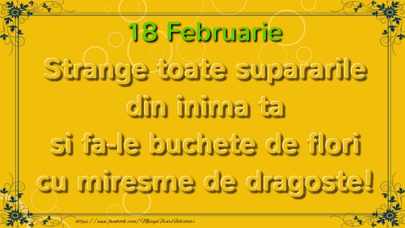 Felicitari de 18 Februarie - Strange toate supararile din inima ta si fa-le buchete de flori cu miresme de dragoste! Februarie  18