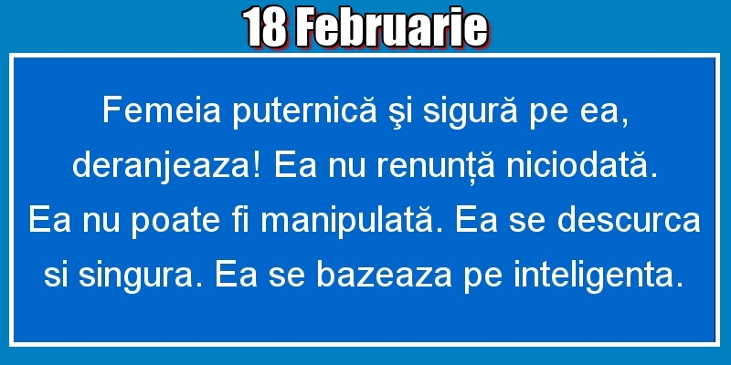 Felicitari de 18 Februarie - 18.Februarie Femeia puternică şi sigură pe ea, deranjeaza! Ea nu renunţă niciodată. Ea nu poate fi manipulată. Ea se descurca si singura. Ea se bazeaza pe inteligenta.