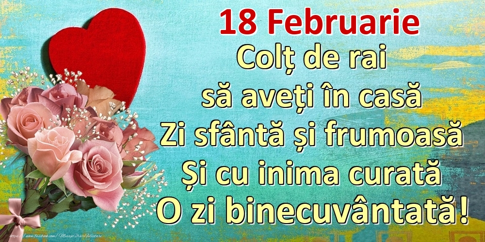 Felicitari de 18 Februarie - Februarie 18 Colț de rai să aveți în casă Zi sfântă și frumoasă Și cu inima curată O zi binecuvântată!