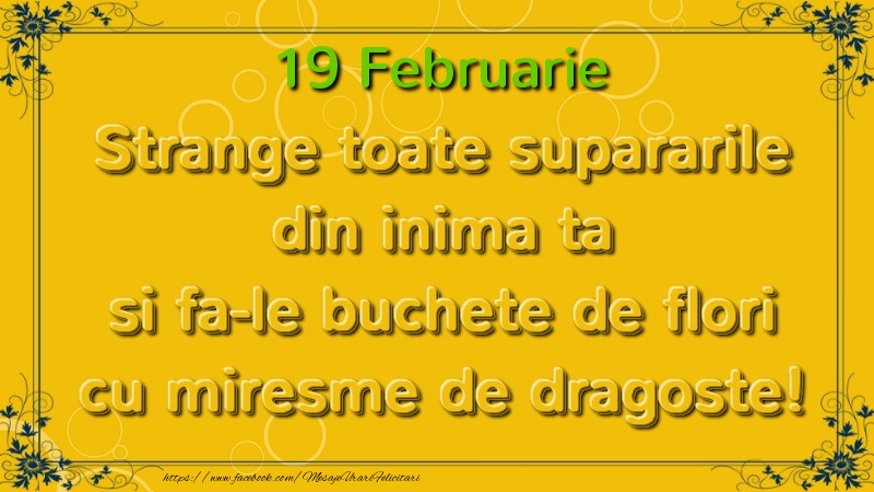 Strange toate supararile din inima ta si fa-le buchete de flori cu miresme de dragoste! Februarie  19