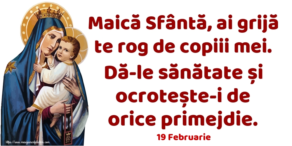 Felicitari de 19 Februarie - 19 Februarie - Maică Sfântă, ai grijă te rog de copiii mei. Dă-le sănătate și ocrotește-i de orice primejdie.