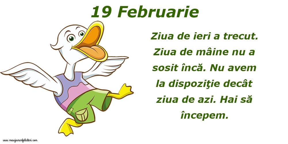 19.Februarie Ziua de ieri a trecut. Ziua de mâine nu a sosit încă. Nu avem la dispoziţie decât ziua de azi. Hai să începem.