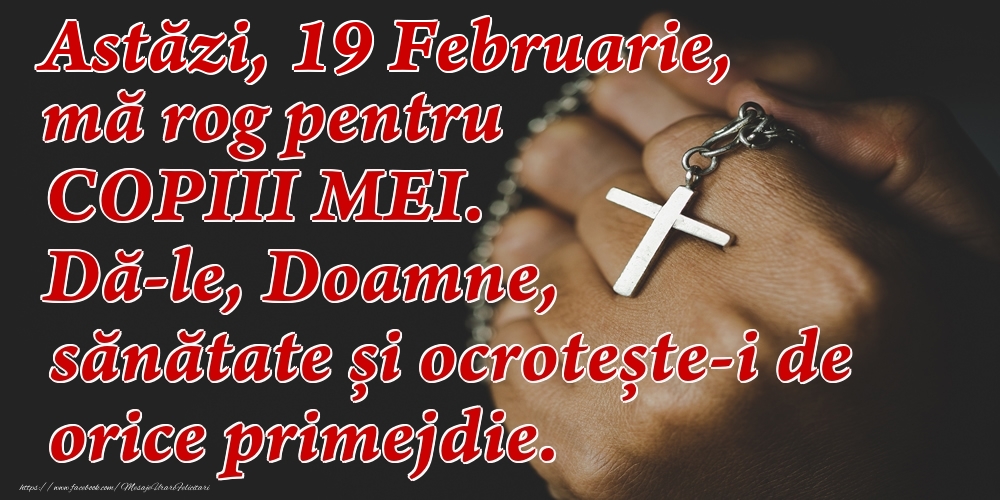 Astăzi, 19 Februarie, mă rog pentru COPIII mei. Dă-le, Doamne, sănătate și ocrotește-i de orice primejdie.
