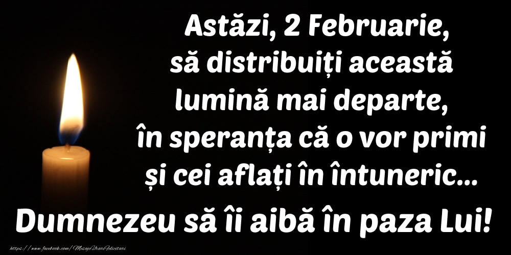 Astăzi, 2 Februarie, să distribuiți această lumină mai departe, în speranța că o vor primi și cei aflați în întuneric... Dumnezeu să îi aibă în paza Lui!