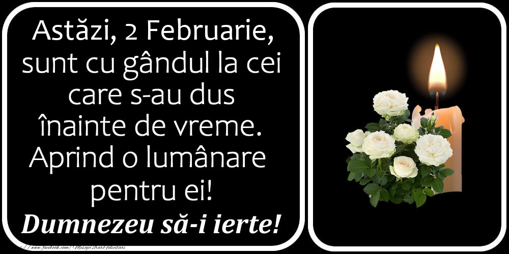 Astăzi, 2 Februarie, sunt cu gândul la cei care s-au dus înainte de vreme. Aprind o lumânare pentru ei! Dumnezeu să-i ierte!
