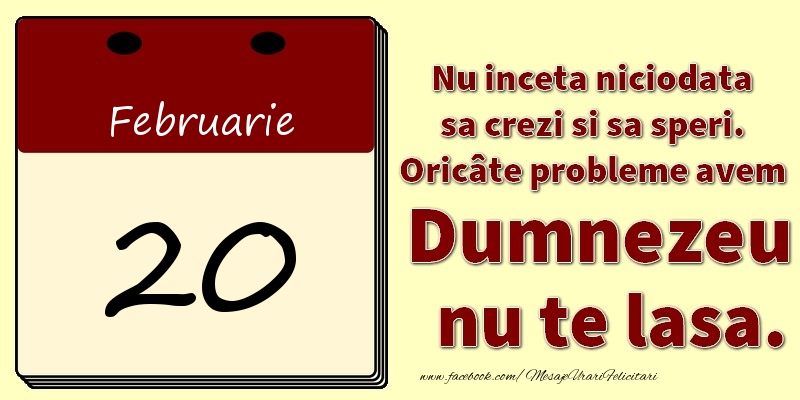 Nu inceta niciodata sa crezi si sa speri. Oricâte probleme avem Dumnezeu nu te lasa. 20Februarie