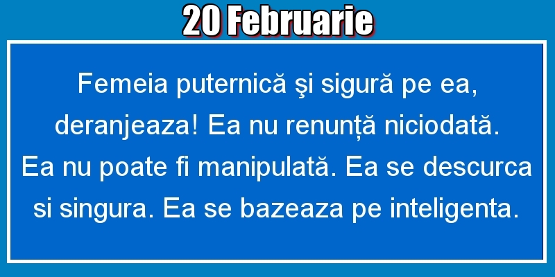Felicitari de 20 Februarie - 20.Februarie Femeia puternică şi sigură pe ea, deranjeaza! Ea nu renunţă niciodată. Ea nu poate fi manipulată. Ea se descurca si singura. Ea se bazeaza pe inteligenta.