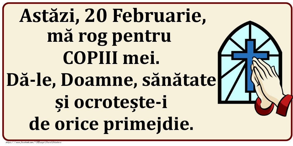 Felicitari de 20 Februarie - Astăzi, 20 Februarie, mă rog pentru COPIII mei. Dă-le, Doamne, sănătate și ocrotește-i de orice primejdie.