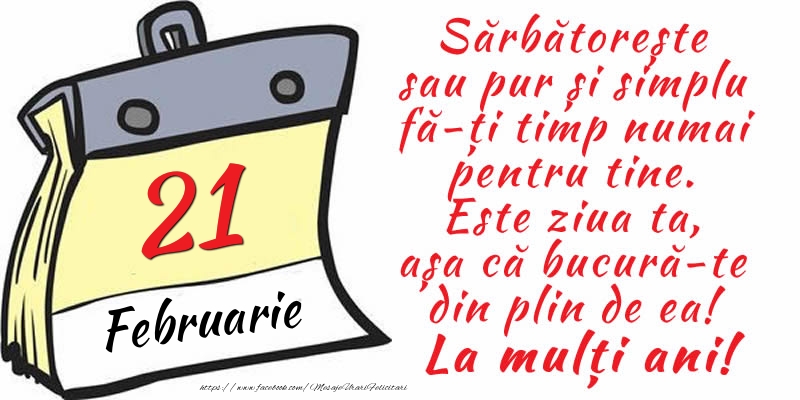 Felicitari de 21 Februarie - 21 Februarie - Sărbătorește sau pur și simplu fă-ți timp numai pentru tine. Este ziua ta, așa că bucură-te din plin de ea! La mulți ani!