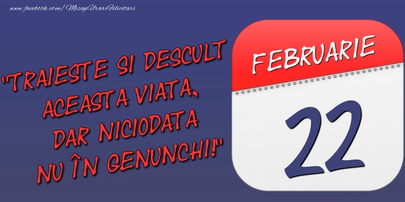 Felicitari de 22 Februarie - Trăieşte şi desculţ această viaţă, dar niciodată nu în genunchi! 22 Februarie