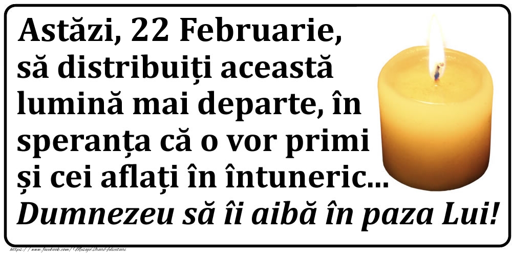 Astăzi, 22 Februarie, să distribuiți această lumină mai departe, în speranța că o vor primi și cei aflați în întuneric... Dumnezeu să îi aibă în paza Lui!