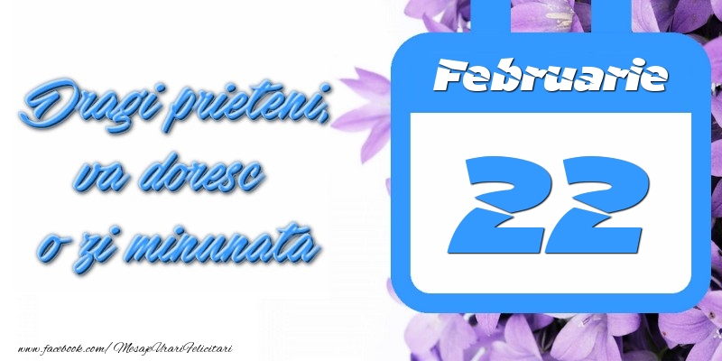 Februarie 22 Dragi prieteni, va doresc o zi minunata