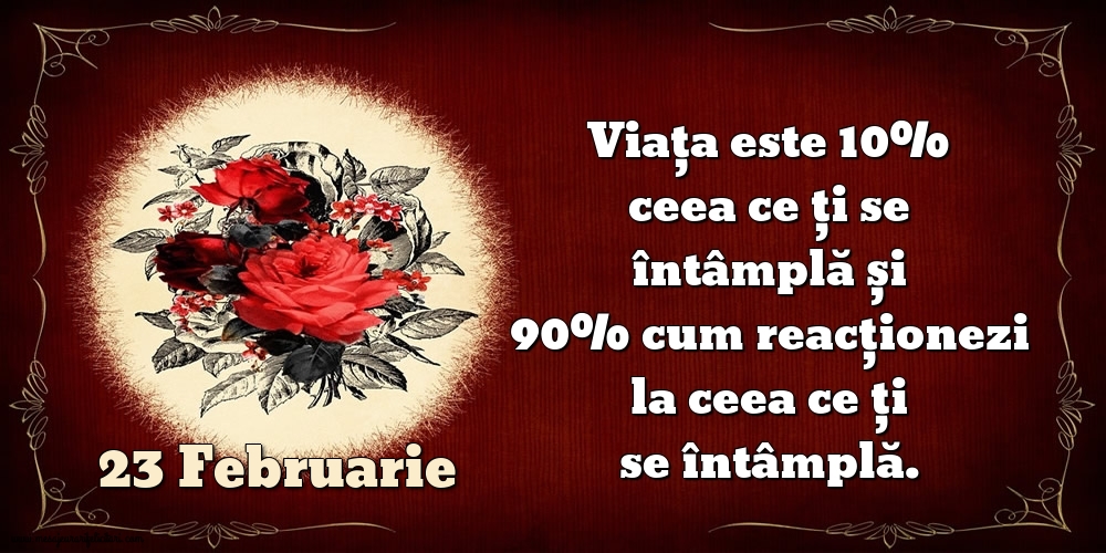 23.Februarie Viața este 10% ceea ce ți se întâmplă și 90% cum reacționezi la ceea ce ți se întâmplă.