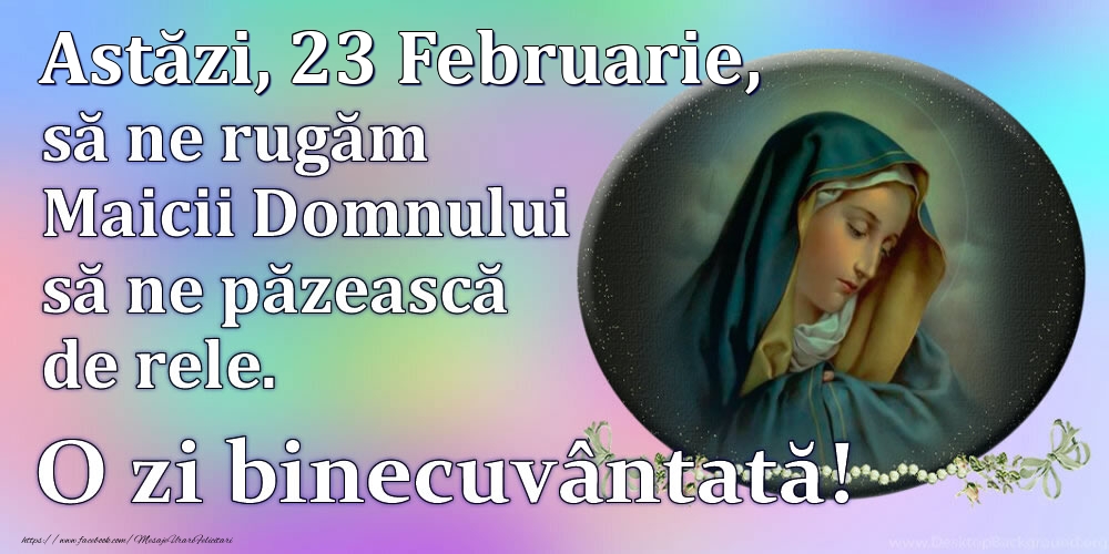 Astăzi, 23 Februarie, să ne rugăm Maicii Domnului să ne păzească de rele. O zi binecuvântată!