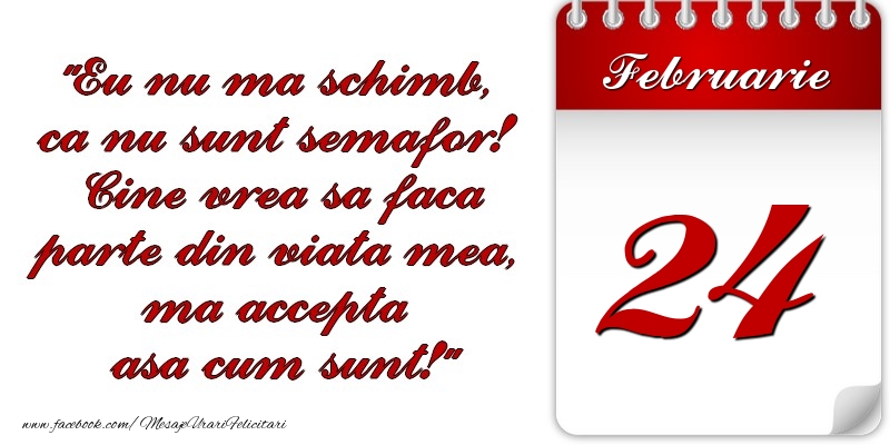 Eu nu mă schimb, că nu sunt semafor! Cine vrea sa faca parte din viaţa mea, ma accepta asa cum sunt! 24 Februarie