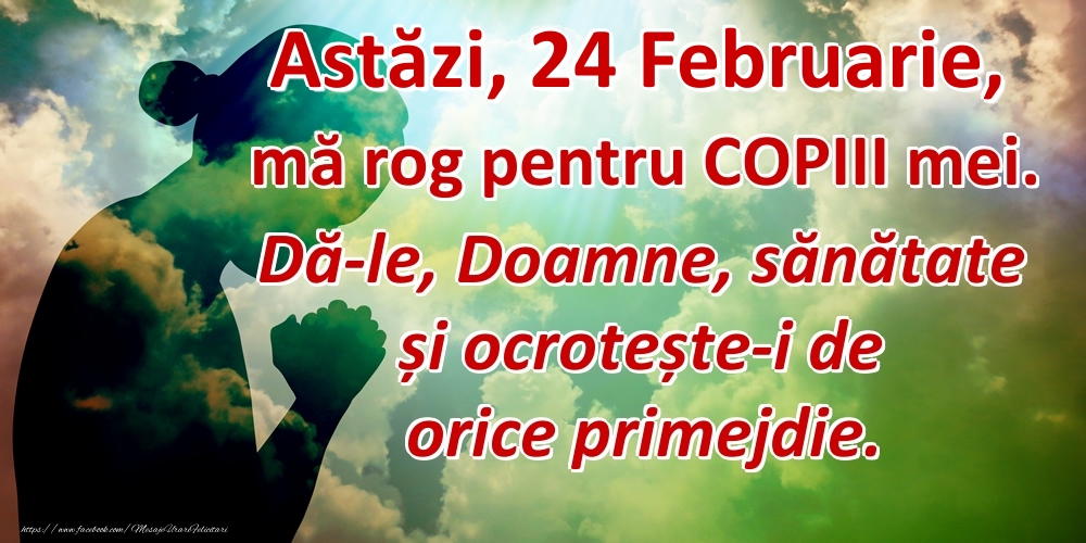 Astăzi, 24 Februarie, mă rog pentru COPIII mei. Dă-le, Doamne, sănătate și ocrotește-i de orice primejdie.