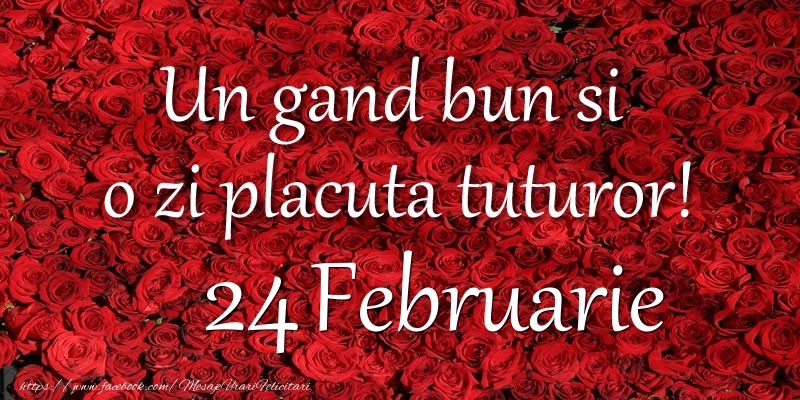 Felicitari de 24 Februarie - Un gand bun si  o zi placuta tuturor! Februarie 24