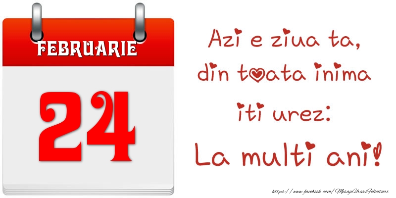 Februarie 24 Azi e ziua ta, din toata inima iti urez: La multi ani!
