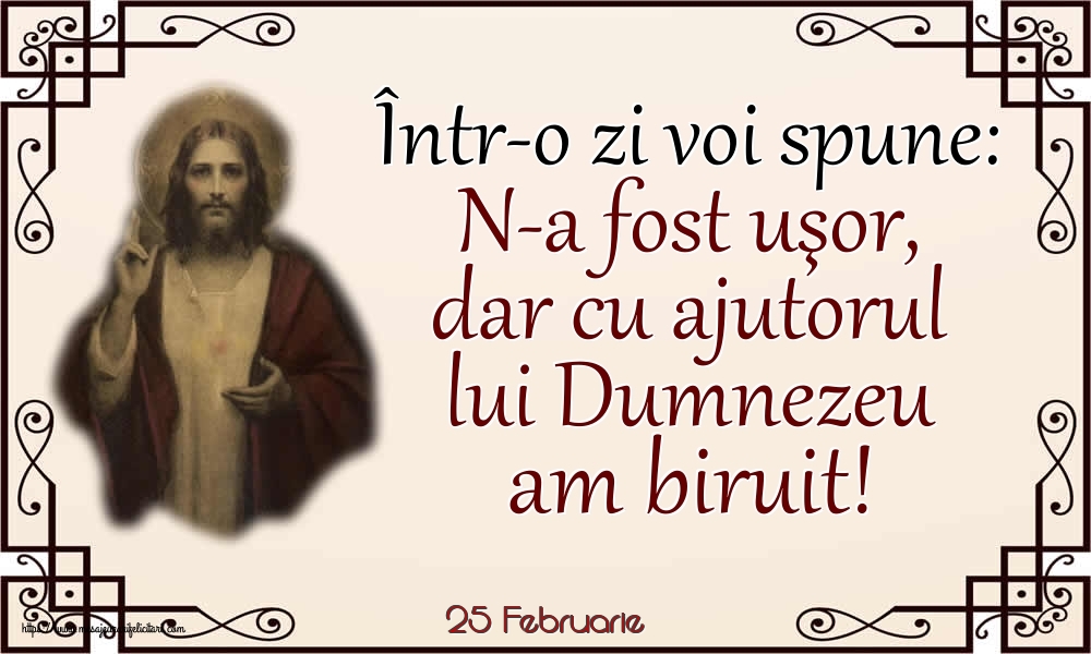 Felicitari de 25 Februarie - 25 Februarie - Într-o zi voi spune: N-a fost uşor, dar cu ajutorul lui Dumnezeu am biruit!