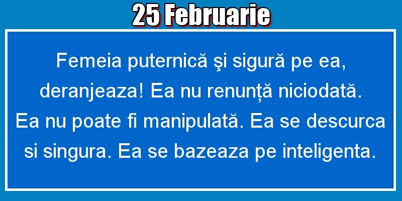Felicitari de 25 Februarie - 25.Februarie Femeia puternică şi sigură pe ea, deranjeaza! Ea nu renunţă niciodată. Ea nu poate fi manipulată. Ea se descurca si singura. Ea se bazeaza pe inteligenta.