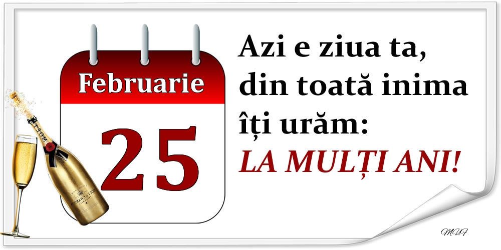 Februarie 25 Azi e ziua ta, din toată inima îți urăm: LA MULȚI ANI!