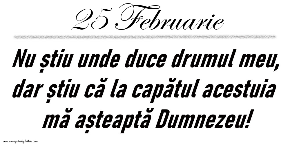 Felicitari de 25 Februarie - 25 Februarie Nu știu unde duce drumul meu...