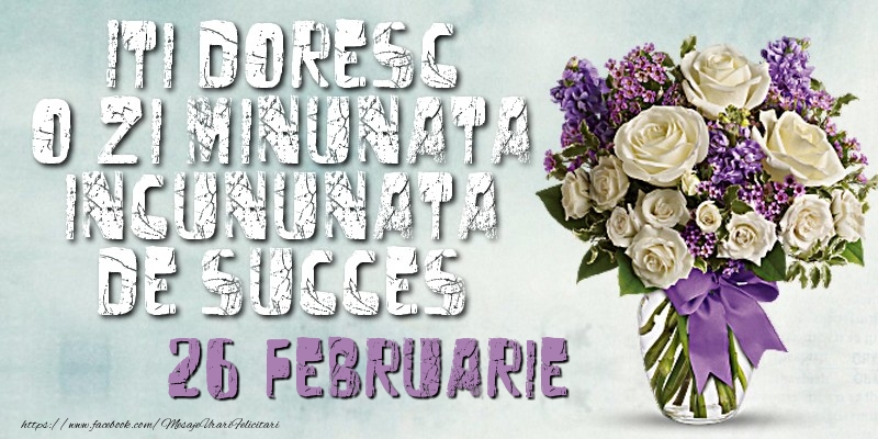 Iti doresc o zi minunata incununata de succes. Februarie 26