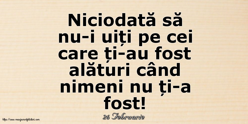 Felicitari de 26 Februarie - 26 Februarie - Niciodată să nu-i uiți pe cei care ți-au fost alături