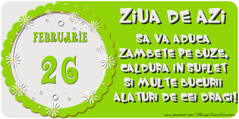 Ziua de azi sa va aduca zambete pe buze, caldura in suflet si multe bucurii alaturi de cei dragi 26 Februarie!