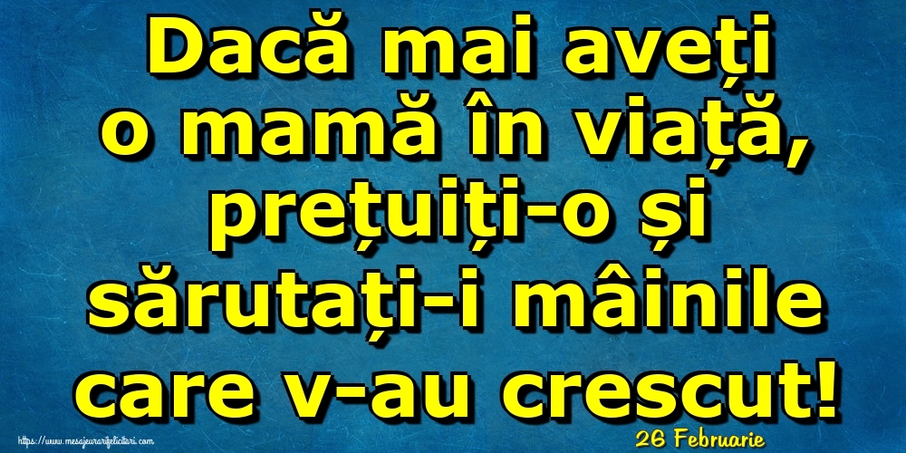 Felicitari de 26 Februarie - 26 Februarie - Dacă mai aveți o mamă în viață, prețuiți-o și sărutați-i mâinile care v-au crescut!