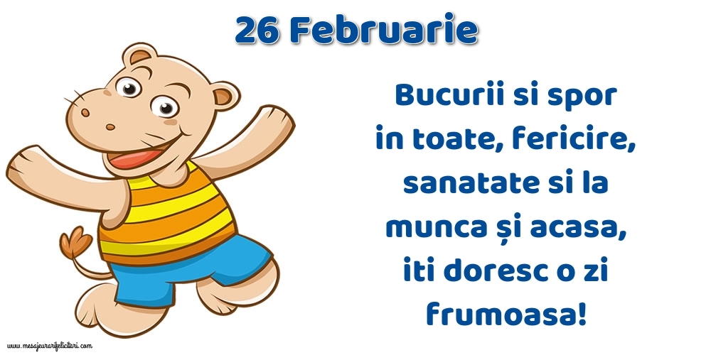 Felicitari de 26 Februarie - 26.Februarie Bucurii si spor in toate, fericire, sanatate si la munca și acasa, iti doresc o zi frumoasa!