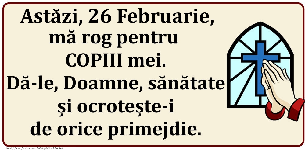 Astăzi, 26 Februarie, mă rog pentru COPIII mei. Dă-le, Doamne, sănătate și ocrotește-i de orice primejdie.