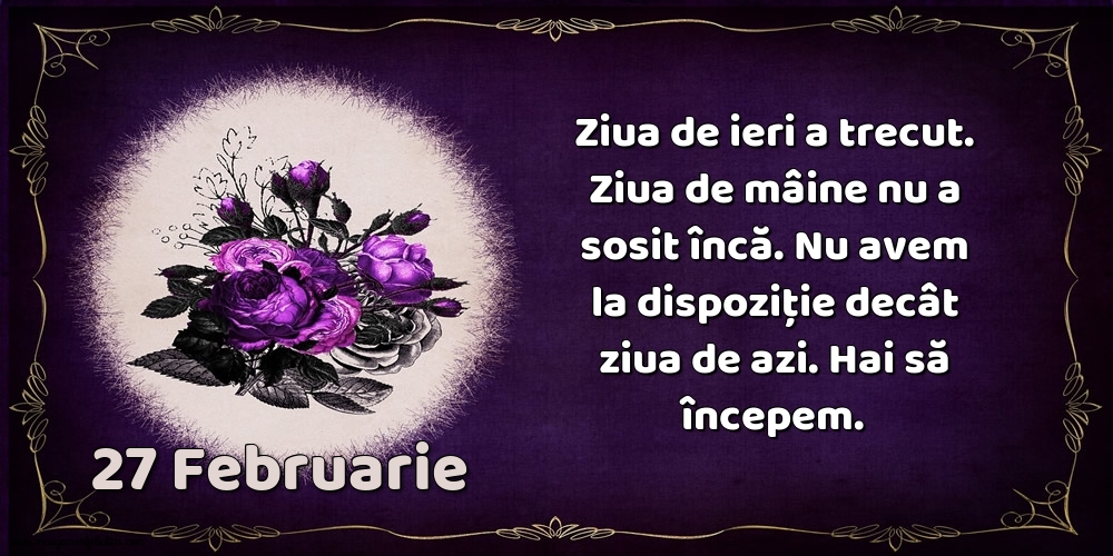 Felicitari de 27 Februarie - 27.Februarie Ziua de ieri a trecut. Ziua de mâine nu a sosit încă. Nu avem la dispoziţie decât ziua de azi. Hai să începem.