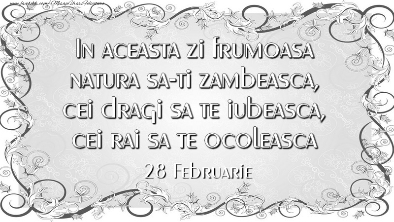 In aceasta zi frumoasa natura sa-ti zambeasca, cei dragi sa te iubeasca, cei rai sa te ocoleasca 28Februarie