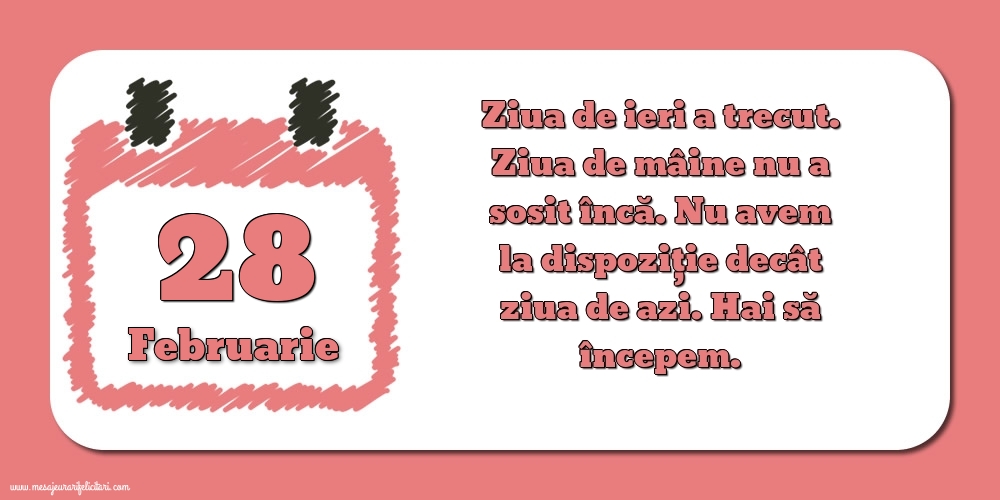 Felicitari de 28 Februarie - 28.Februarie Ziua de ieri a trecut. Ziua de mâine nu a sosit încă. Nu avem la dispoziţie decât ziua de azi. Hai să începem.