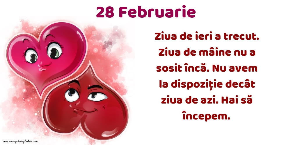 Felicitari de 28 Februarie - 28.Februarie Ziua de ieri a trecut. Ziua de mâine nu a sosit încă. Nu avem la dispoziţie decât ziua de azi. Hai să începem.