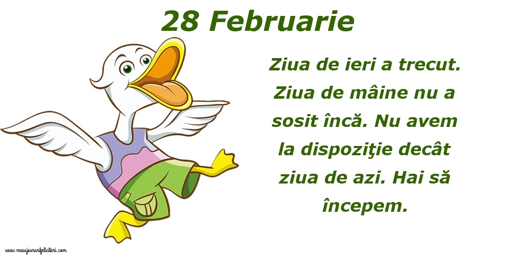 Felicitari de 28 Februarie - 28.Februarie Ziua de ieri a trecut. Ziua de mâine nu a sosit încă. Nu avem la dispoziţie decât ziua de azi. Hai să începem.