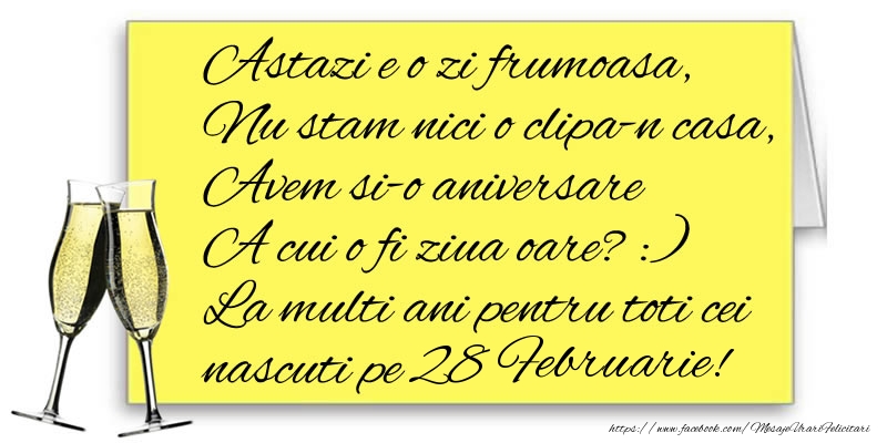 Felicitari de 28 Februarie - Astazi e o zi frumoasa, Nu stam nici o clipa-n casa, Avem si-o aniversare  A cui o fi ziua oare? :) La multi ani pentru toti cei nascuti pe 28 Februarie!