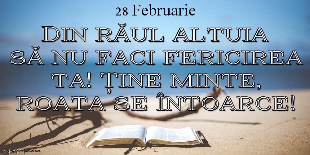 Mesajul zilei 28 Februarie Din răul altuia să nu faci fericirea ta! Ține minte, roata se întoarce!