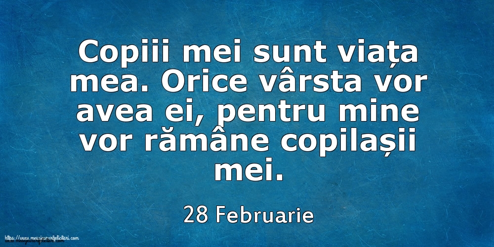 Mesajul zilei 28 Februarie Copiii mei sunt viața mea. Orice vârsta vor avea ei, pentru mine vor rămâne copilașii mei.
