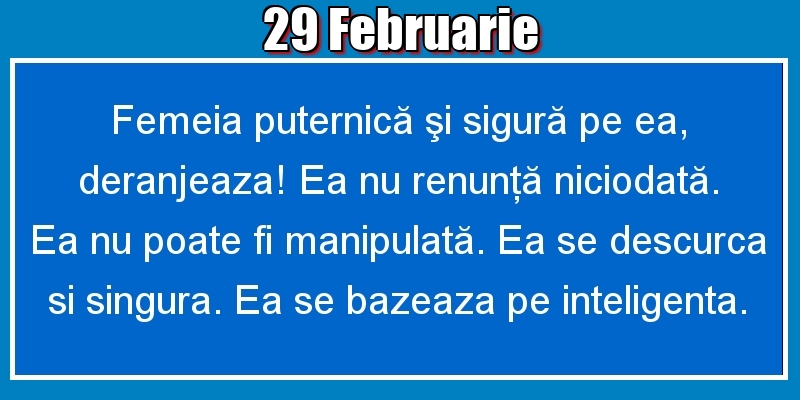29.Februarie Femeia puternică şi sigură pe ea, deranjeaza! Ea nu renunţă niciodată. Ea nu poate fi manipulată. Ea se descurca si singura. Ea se bazeaza pe inteligenta.