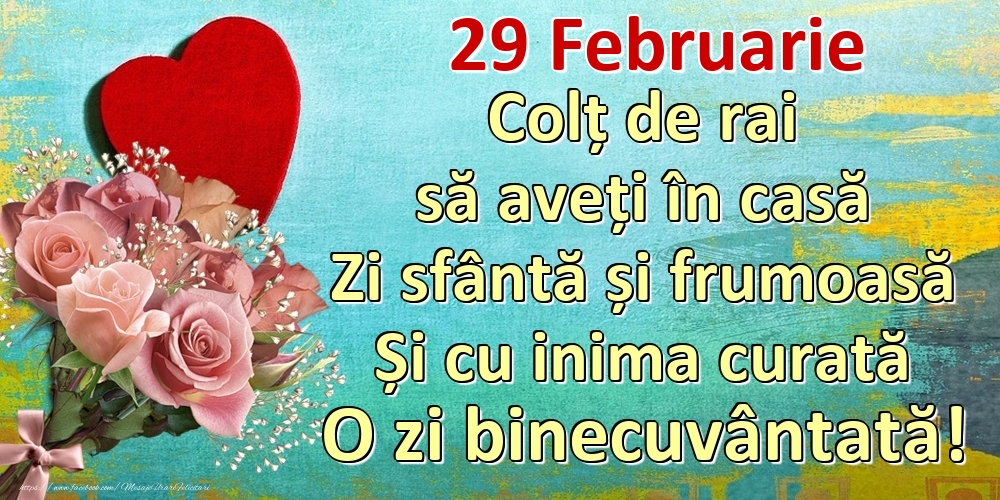 Felicitari de 29 Februarie - Februarie 29 Colț de rai să aveți în casă Zi sfântă și frumoasă Și cu inima curată O zi binecuvântată!