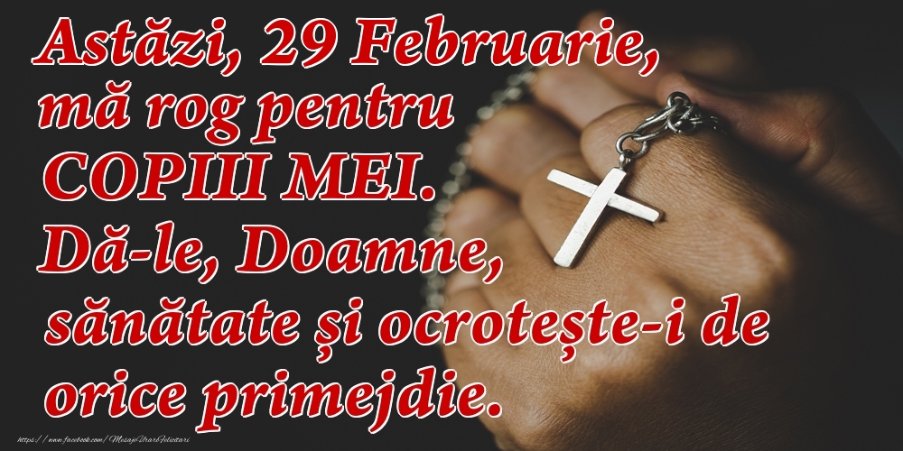 Astăzi, 29 Februarie, mă rog pentru COPIII mei. Dă-le, Doamne, sănătate și ocrotește-i de orice primejdie.