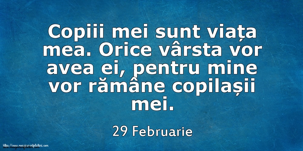 Mesajul zilei 29 Februarie Copiii mei sunt viața mea. Orice vârsta vor avea ei, pentru mine vor rămâne copilașii mei.